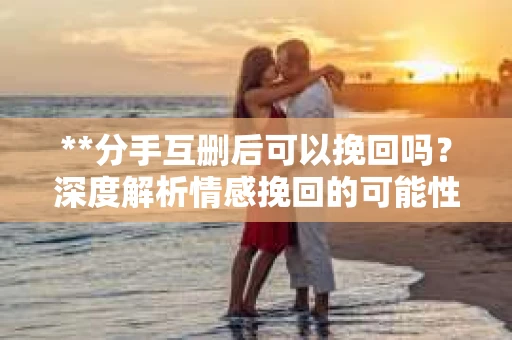 **分手互删后可以挽回吗？深度解析情感挽回的可能性**