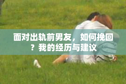 面对出轨前男友，如何挽回？我的经历与建议