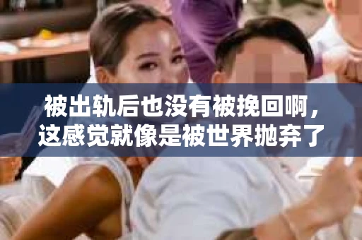 被出轨后也没有被挽回啊，这感觉就像是被世界抛弃了一样。我曾经也经历过这样的事情，那种心如刀割的痛，至今仍记忆犹新。今天，我想和大家聊聊这个话题，希望能给那些正在经历或者曾经经历过类似痛苦的人一些安慰和帮助。