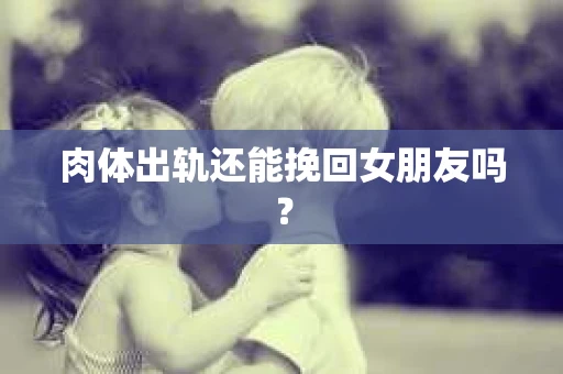 肉体出轨还能挽回女朋友吗？