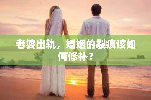 老婆出轨，婚姻的裂痕该如何修补？