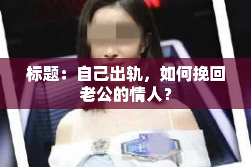 标题：自己出轨，如何挽回老公的情人？