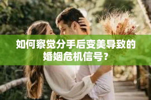 如何察觉分手后变美导致的婚姻危机信号? 如何察觉分手后变美导致的婚姻危机信号?