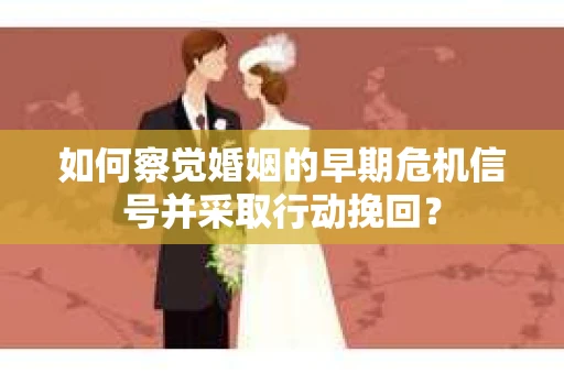 如何察觉婚姻的早期危机信号并采取行动挽回？