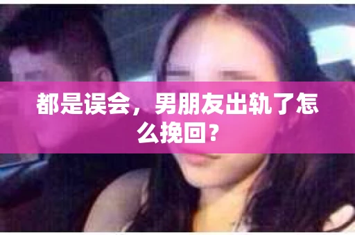 都是误会，男朋友出轨了怎么挽回？