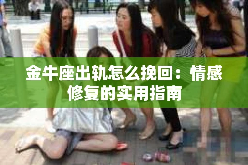 金牛座出轨怎么挽回：情感修复的实用指南