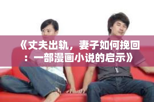 《丈夫出轨，妻子如何挽回：一部漫画小说的启示》