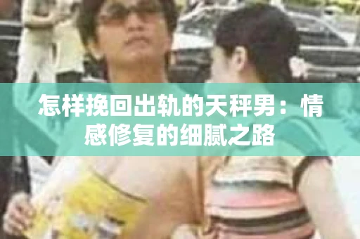 怎样挽回出轨的天秤男：情感修复的细腻之路