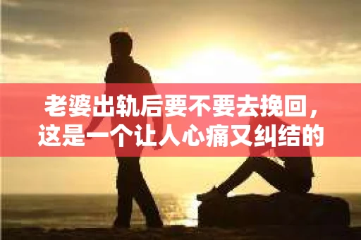 老婆出轨后要不要去挽回，这是一个让人心痛又纠结的问题。在这个问题上，每个人都有自己的看法和选择。今天，我就来和大家聊聊这个话题，希望能给大家带来一些帮助。