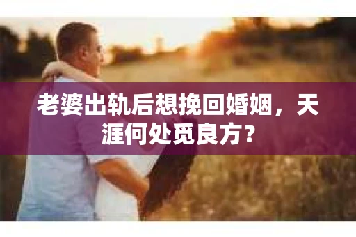 老婆出轨后想挽回婚姻，天涯何处觅良方？