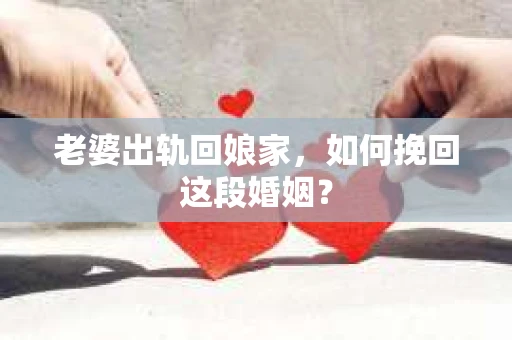 老婆出轨回娘家，如何挽回这段婚姻？