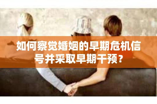 如何察觉婚姻的早期危机信号并采取早期干预？