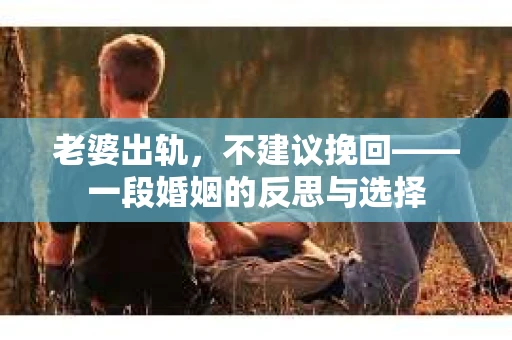 老婆出轨，不建议挽回——一段婚姻的反思与选择