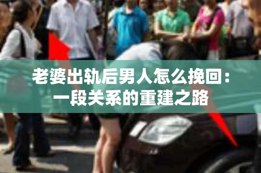 老婆出轨后男人怎么挽回：一段关系的重建之路