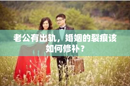 老公有出轨，婚姻的裂痕该如何修补？