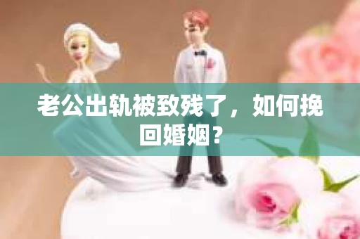 老公出轨被致残了，如何挽回婚姻？