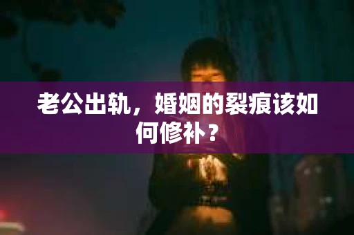 老公出轨，婚姻的裂痕该如何修补？