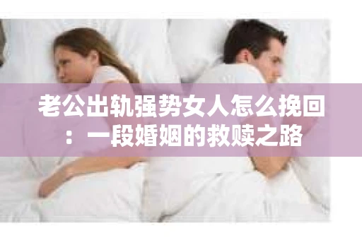 老公出轨强势女人怎么挽回：一段婚姻的救赎之路