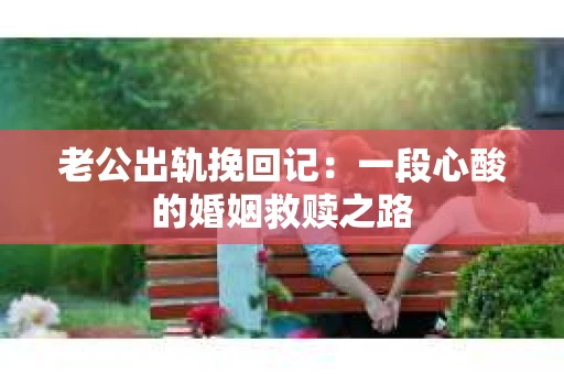 老公出轨挽回记：一段心酸的婚姻救赎之路