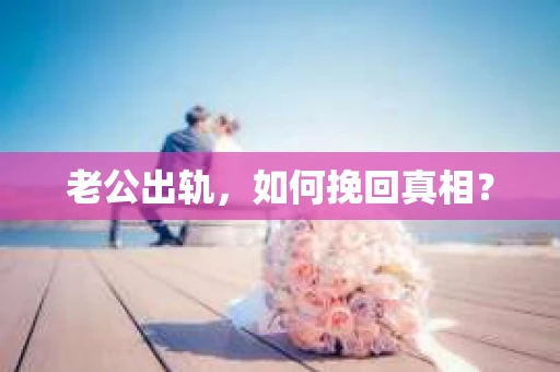 老公出轨，如何挽回真相？