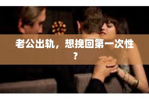 老公出轨，想挽回第一次性？