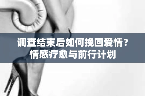 调查结束后如何挽回爱情？情感疗愈与前行计划