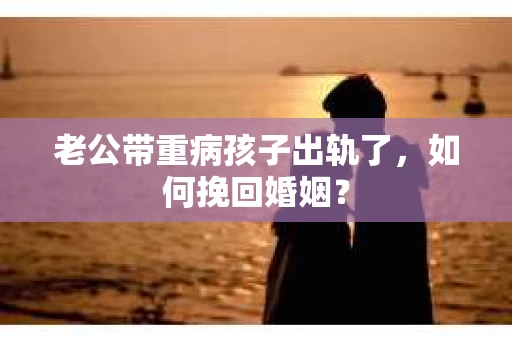 老公带重病孩子出轨了，如何挽回婚姻？