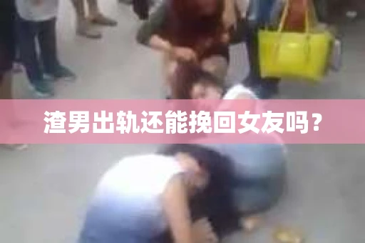 渣男出轨还能挽回女友吗？