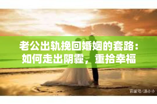 老公出轨挽回婚姻的套路：如何走出阴霾，重拾幸福