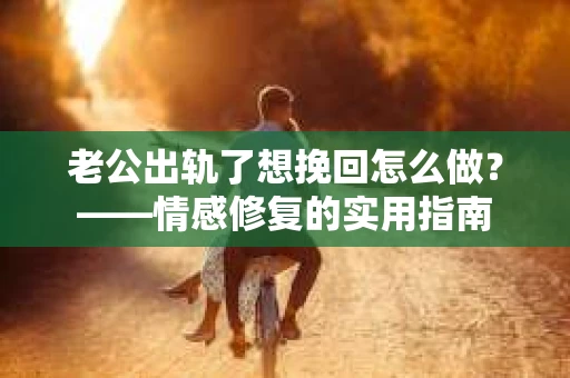 老公出轨了想挽回怎么做？——情感修复的实用指南