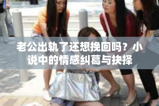 老公出轨了还想挽回吗？小说中的情感纠葛与抉择