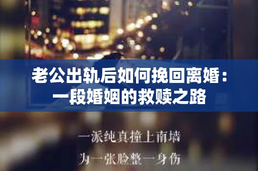 老公出轨后如何挽回离婚：一段婚姻的救赎之路