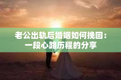 老公出轨后婚姻如何挽回：一段心路历程的分享