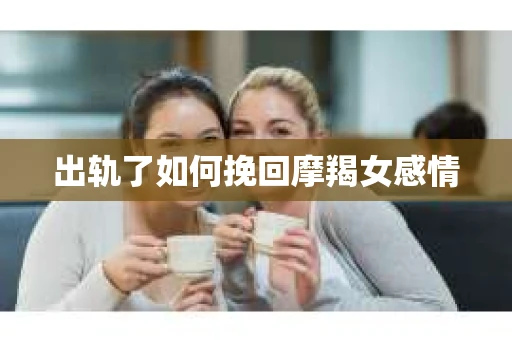 出轨了如何挽回摩羯女感情