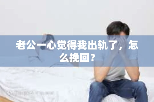 老公一心觉得我出轨了，怎么挽回？