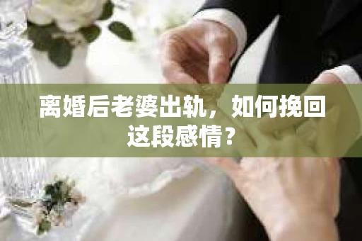离婚后老婆出轨，如何挽回这段感情？