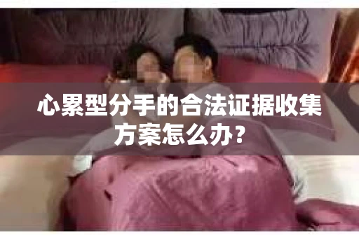 心累型分手的合法证据收集方案怎么办？