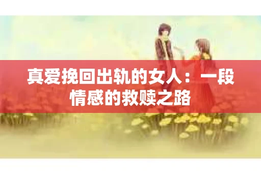 真爱挽回出轨的女人：一段情感的救赎之路