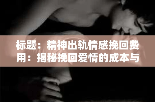 标题：精神出轨情感挽回费用：揭秘挽回爱情的成本与价值
