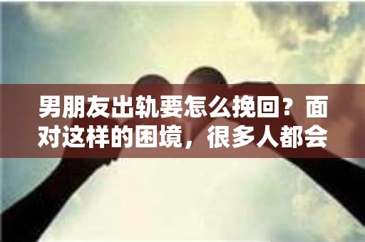 男朋友出轨要怎么挽回？面对这样的困境，很多人都会感到无助和痛苦。但请相信，无论情况多么复杂，总有解决问题的方法。今天，就让我来和大家聊聊，当男朋友出轨时，我们应该如何挽回这段感情。