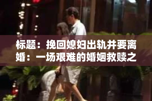标题：挽回媳妇出轨并要离婚：一场艰难的婚姻救赎之路