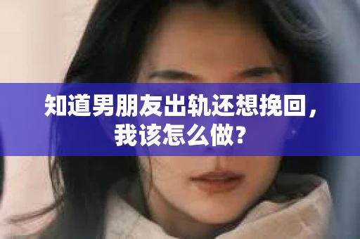 知道男朋友出轨还想挽回，我该怎么做？