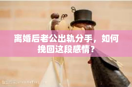 离婚后老公出轨分手，如何挽回这段感情？