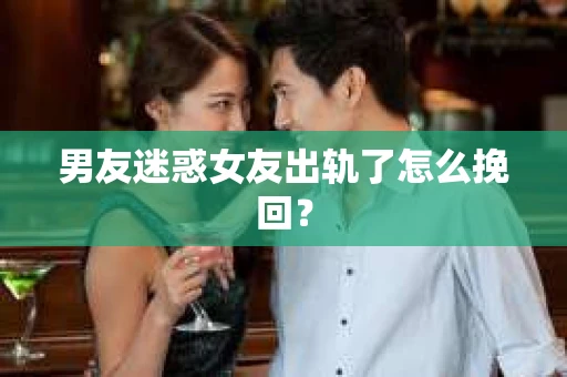 男友迷惑女友出轨了怎么挽回？