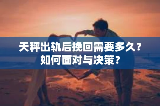 天秤出轨后挽回需要多久？如何面对与决策？
