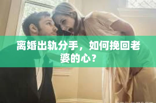 离婚出轨分手，如何挽回老婆的心？