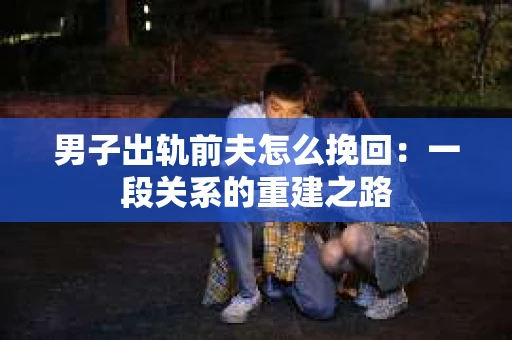 男子出轨前夫怎么挽回：一段关系的重建之路