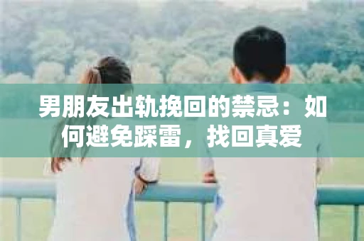 男朋友出轨挽回的禁忌：如何避免踩雷，找回真爱