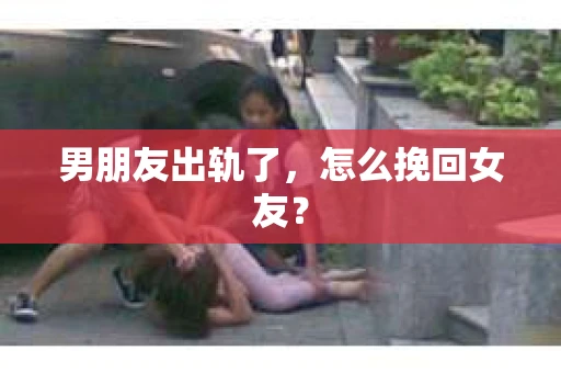 男朋友出轨了，怎么挽回女友？