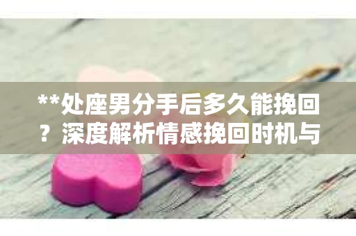 **处座男分手后多久能挽回？深度解析情感挽回时机与策略**